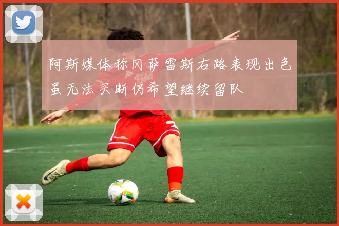 阿斯媒体称冈萨雷斯右路表现出色虽无法买断仍希望继续留队