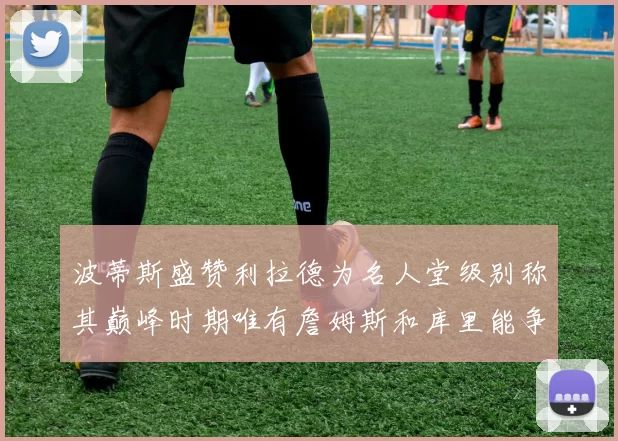 波蒂斯盛赞利拉德为名人堂级别称其巅峰时期唯有詹姆斯和库里能争冠