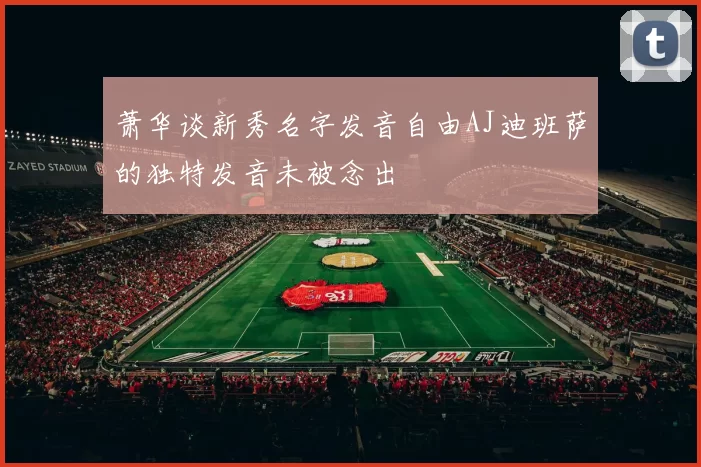 萧华谈新秀名字发音自由AJ迪班萨的独特发音未被念出