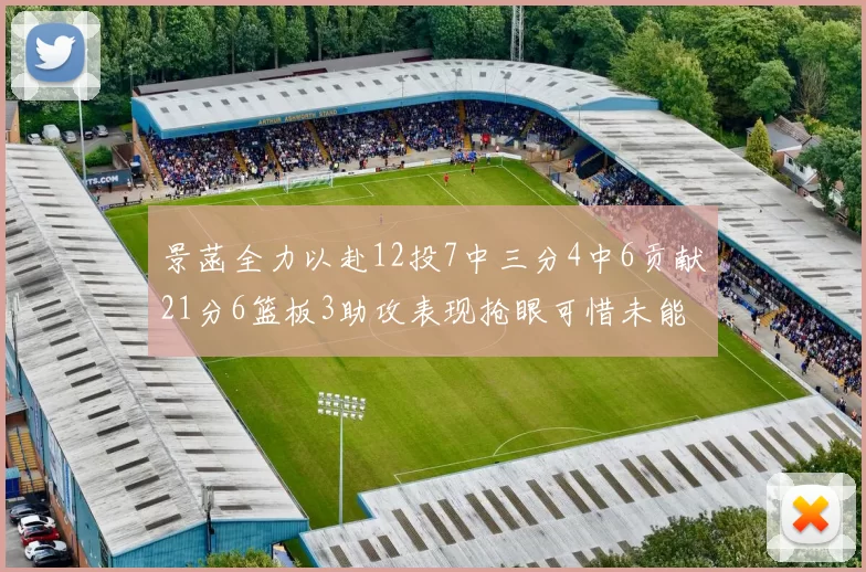 景菡全力以赴12投7中三分4中6贡献21分6篮板3助攻表现抢眼可惜未能赢得比赛
