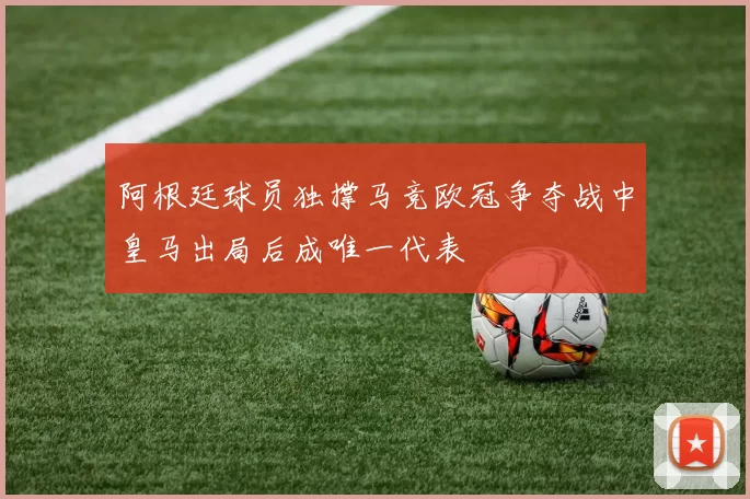 阿根廷球员独撑马竞欧冠争夺战中皇马出局后成唯一代表