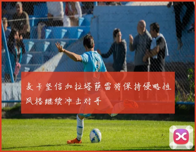 麦卡坚信加拉塔萨雷将保持侵略性风格继续冲击对手