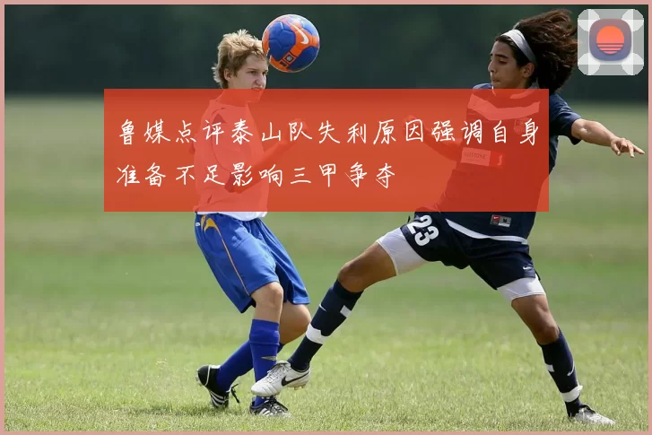 鲁媒点评泰山队失利原因强调自身准备不足影响三甲争夺