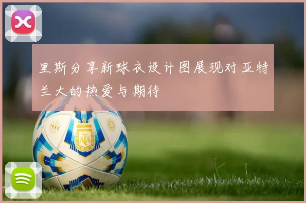 里斯分享新球衣设计图展现对亚特兰大的热爱与期待