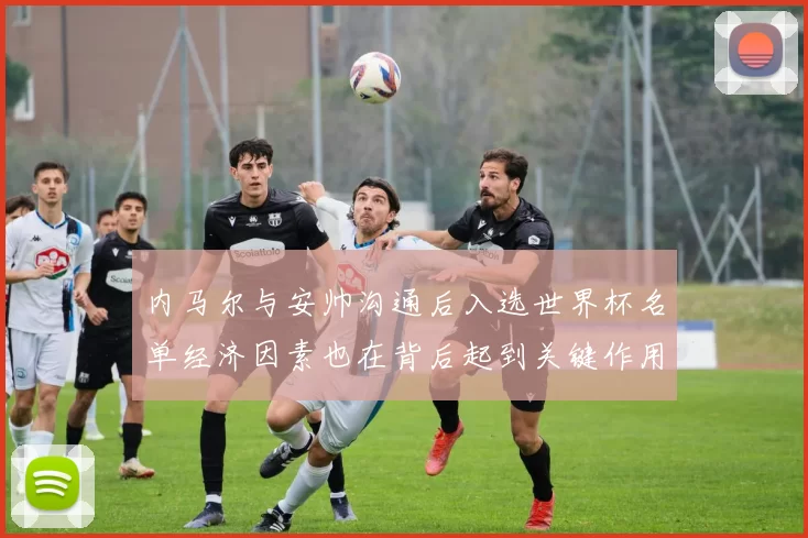 内马尔与安帅沟通后入选世界杯名单经济因素也在背后起到关键作用