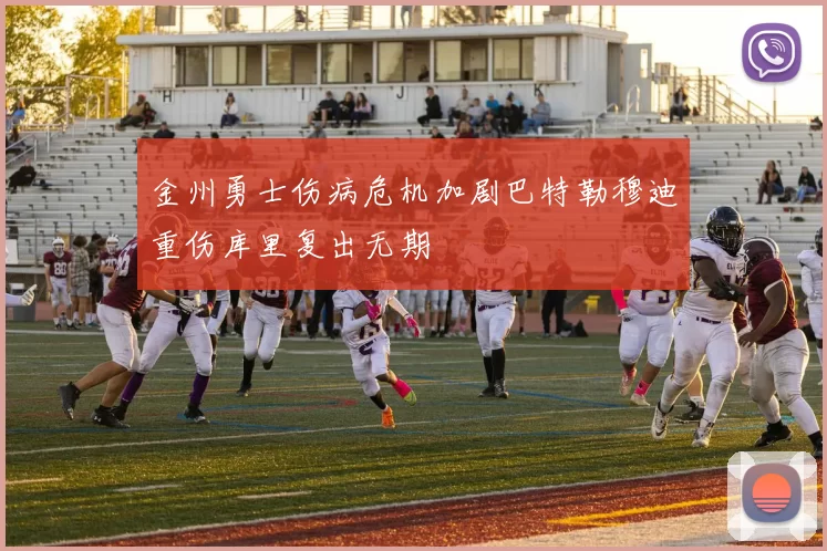 金州勇士伤病危机加剧巴特勒穆迪重伤库里复出无期