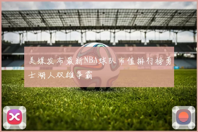 美媒发布最新NBA球队市值排行榜勇士湖人双雄争霸