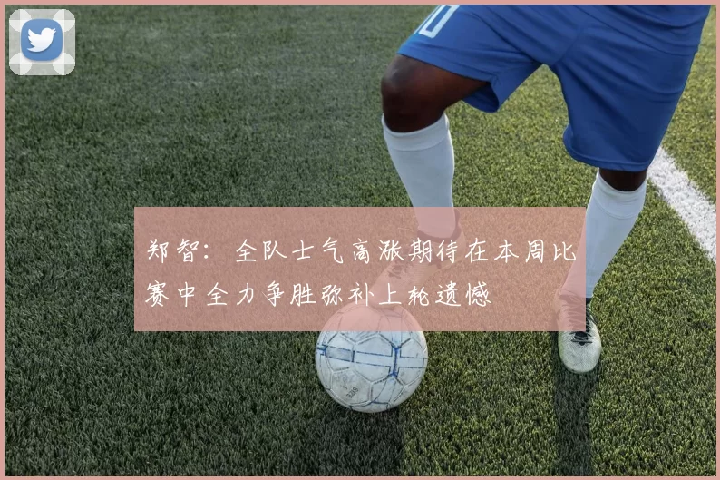 郑智：全队士气高涨期待在本周比赛中全力争胜弥补上轮遗憾