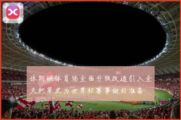 休斯顿体育场全面升级改造引入全天然草皮为世界杯赛事做好准备
