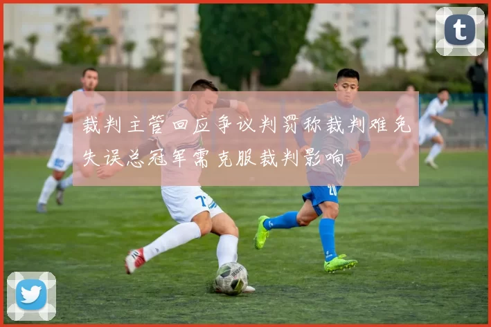 裁判主管回应争议判罚称裁判难免失误总冠军需克服裁判影响