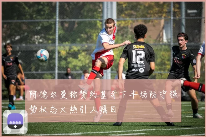 阿德尔曼称赞约基奇下半场防守强势状态火热引人瞩目