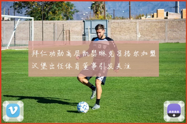 拜仁功勋高层凯瑟琳克吕格尔加盟汉堡出任体育董事引发关注