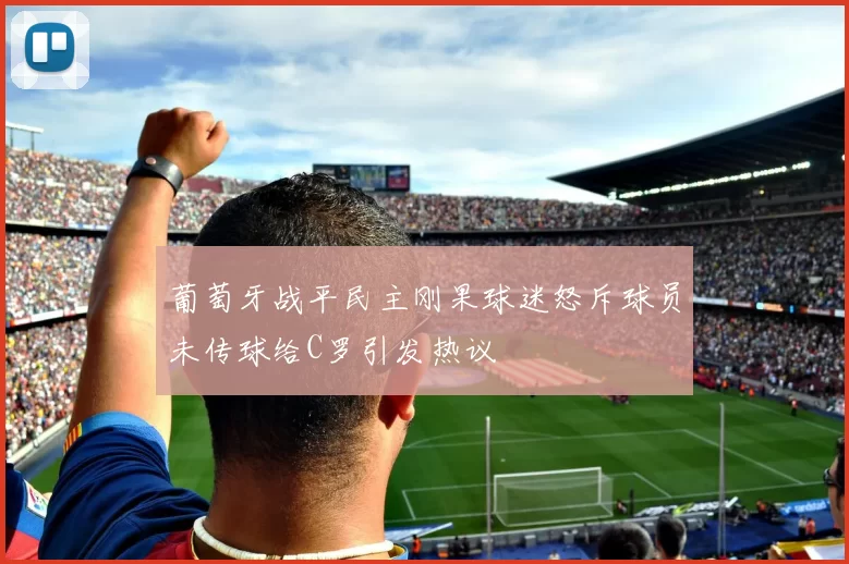 葡萄牙战平民主刚果球迷怒斥球员未传球给C罗引发热议