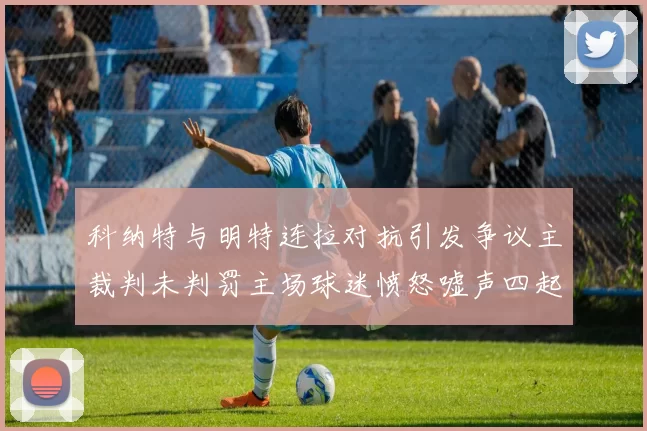 科纳特与明特连拉对抗引发争议主裁判未判罚主场球迷愤怒嘘声四起