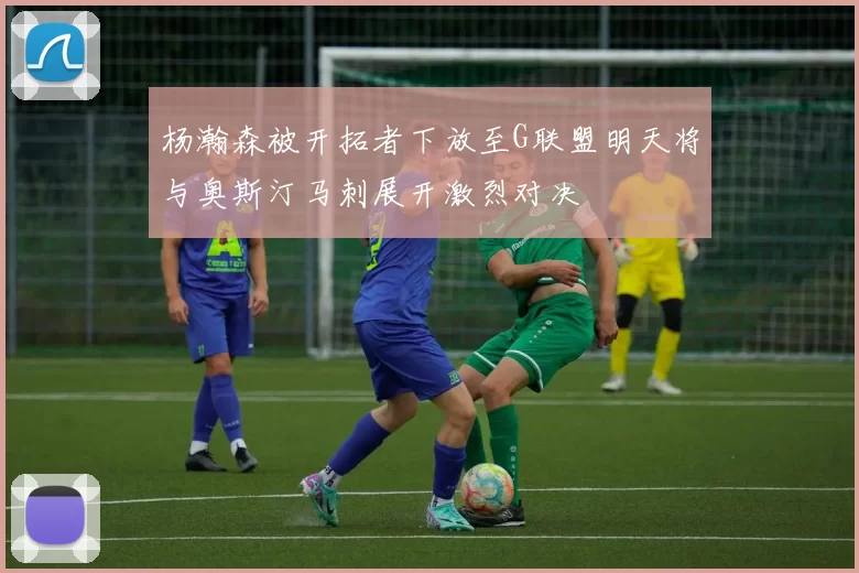 杨瀚森被开拓者下放至G联盟明天将与奥斯汀马刺展开激烈对决