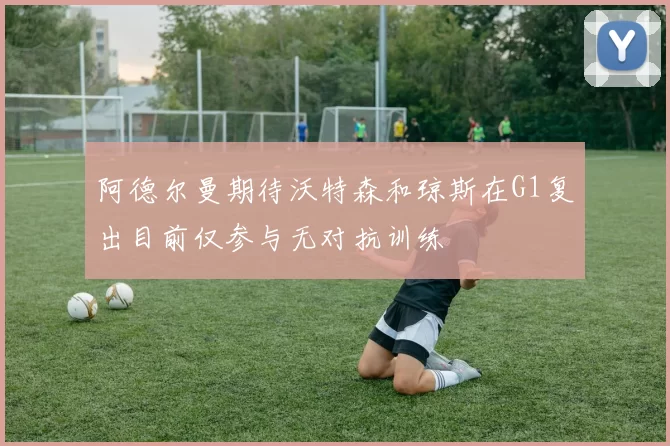 阿德尔曼期待沃特森和琼斯在G1复出目前仅参与无对抗训练