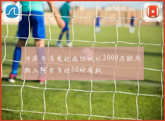 河床与马竞达成协议以2000万欧元购入阿尔马达50所有权