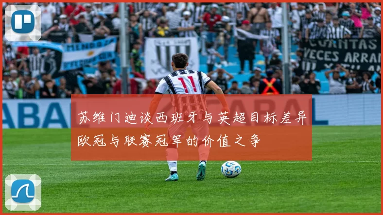 苏维门迪谈西班牙与英超目标差异欧冠与联赛冠军的价值之争