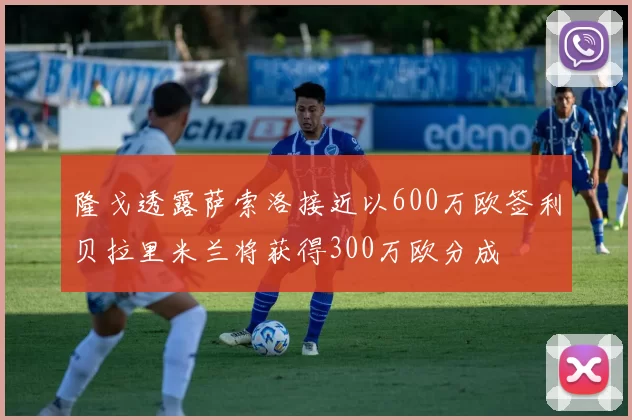 隆戈透露萨索洛接近以600万欧签利贝拉里米兰将获得300万欧分成