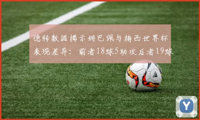 德转数据揭示姆巴佩与梅西世界杯表现差异：前者18球5助攻后者19球8助攻