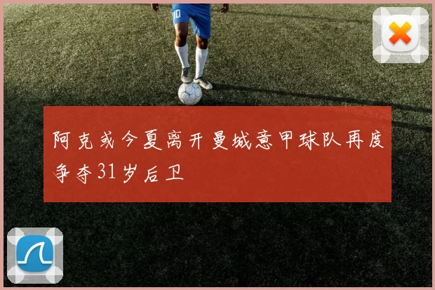 阿克或今夏离开曼城意甲球队再度争夺31岁后卫