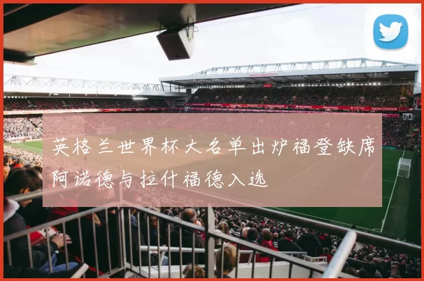 英格兰世界杯大名单出炉福登缺席阿诺德与拉什福德入选