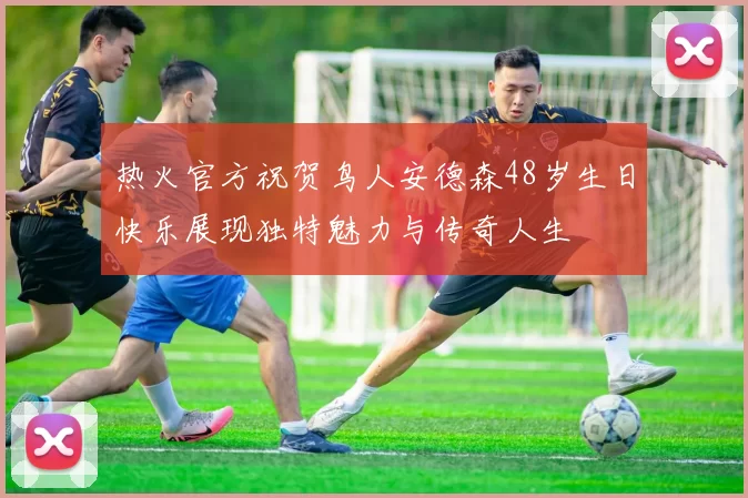 热火官方祝贺鸟人安德森48岁生日快乐展现独特魅力与传奇人生