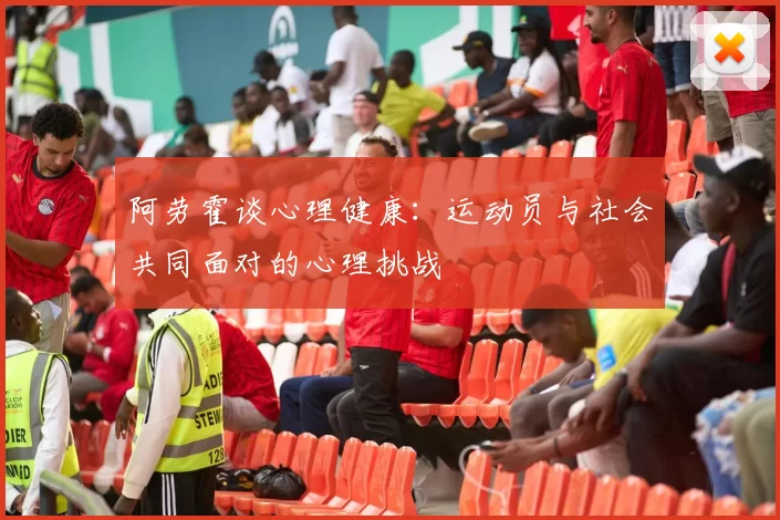 阿劳霍谈心理健康：运动员与社会共同面对的心理挑战
