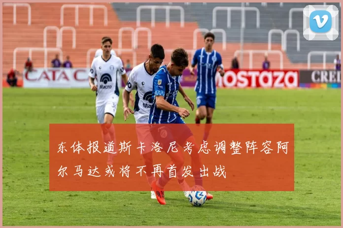 东体报道斯卡洛尼考虑调整阵容阿尔马达或将不再首发出战