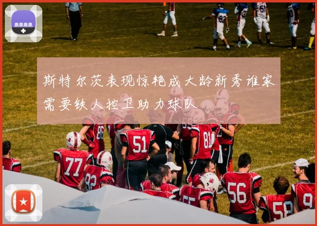 斯特尔茨表现惊艳成大龄新秀谁家需要铁人控卫助力球队