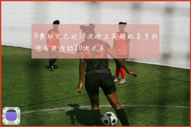 B费助攻已达18次冲击英超纪录亨利德布劳内的20次大关