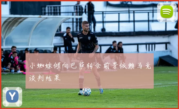小蜘蛛倾向巴萨转会前景依赖马竞谈判结果
