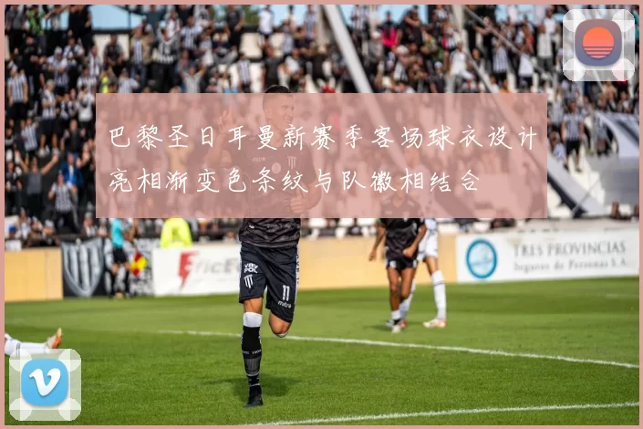 巴黎圣日耳曼新赛季客场球衣设计亮相渐变色条纹与队徽相结合
