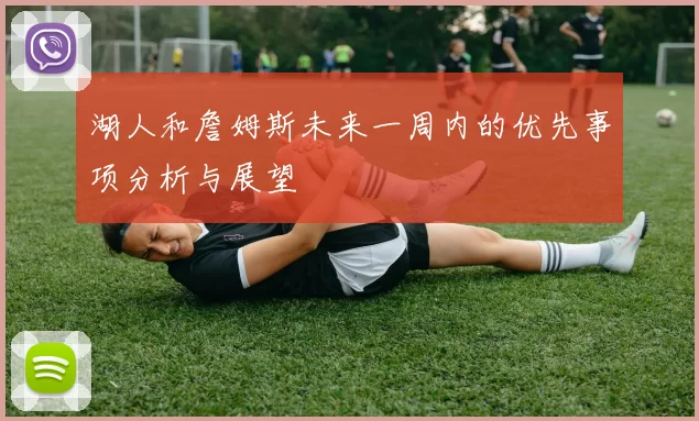 湖人和詹姆斯未来一周内的优先事项分析与展望