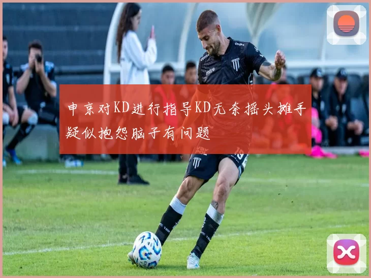 申京对KD进行指导KD无奈摇头摊手疑似抱怨脑子有问题