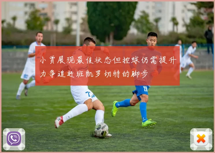 小贾展现最佳状态但控球仍需提升力争追赶班凯罗切特的脚步