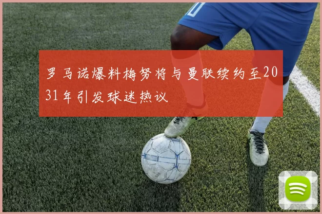 罗马诺爆料梅努将与曼联续约至2031年引发球迷热议