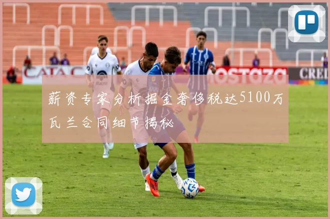 薪资专家分析掘金奢侈税达5100万瓦兰合同细节揭秘